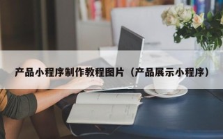 菏泽产品小程序制作教程图片（产品展示小程序）