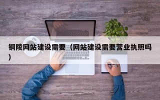 菏泽铜陵网站建设需要（网站建设需要营业执照吗）