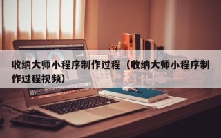 菏泽收纳大师小程序制作过程（收纳大师小程序制作过程视频）