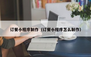 菏泽订餐小程序制作（订餐小程序怎么制作）