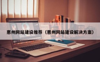 菏泽惠州网站建设推荐（惠州网站建设解决方案）
