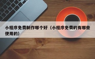 菏泽小程序免费制作哪个好（小程序免费的有哪些使用的）