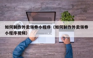 菏泽如何制作外卖领券小程序（如何制作外卖领券小程序视频）