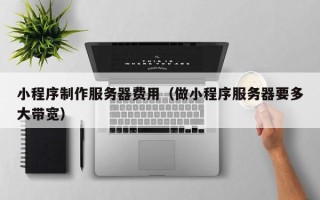 菏泽小程序制作服务器费用（做小程序服务器要多大带宽）