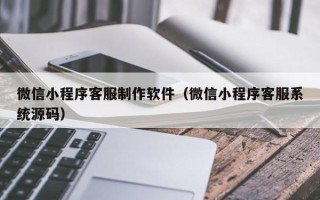 菏泽微信小程序客服制作软件（微信小程序客服系统源码）