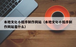 菏泽本地文化小程序制作网站（本地文化小程序制作网站是什么）