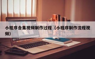 菏泽小程序合集视频制作过程（小程序制作流程视频）