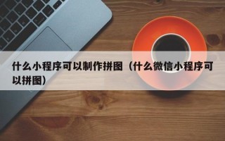 菏泽什么小程序可以制作拼图（什么微信小程序可以拼图）