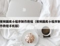 菏泽视频图库小程序制作教程（视频图库小程序制作教程手机版）