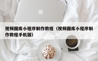 菏泽视频图库小程序制作教程（视频图库小程序制作教程手机版）