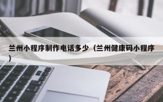 菏泽兰州小程序制作电话多少（兰州健康码小程序）