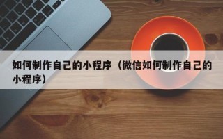 菏泽如何制作自己的小程序（微信如何制作自己的小程序）