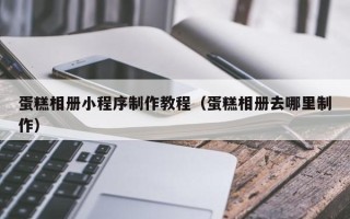 菏泽蛋糕相册小程序制作教程（蛋糕相册去哪里制作）
